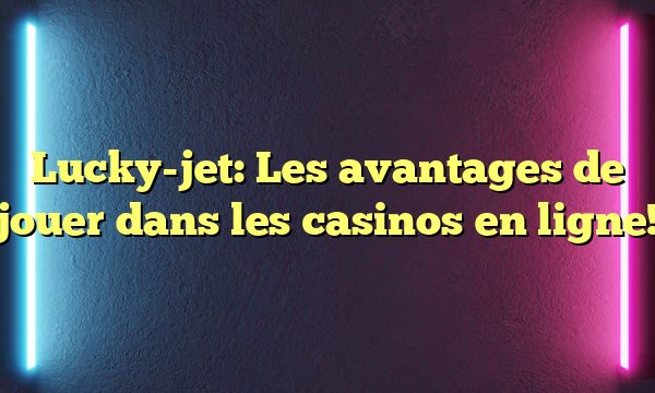 Lucky-jet: Les avantages de jouer dans les casinos en ligne!