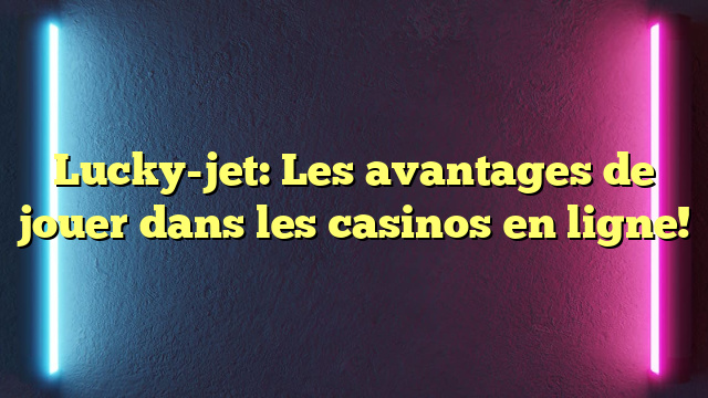 Lucky-jet: Les avantages de jouer dans les casinos en ligne!