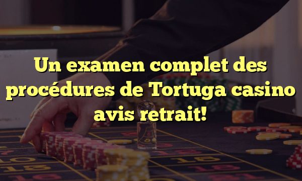 Un examen complet des procédures de Tortuga casino avis retrait!