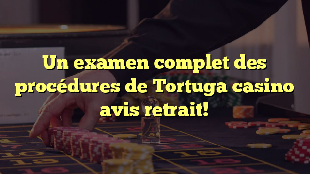 Un examen complet des procédures de Tortuga casino avis retrait!