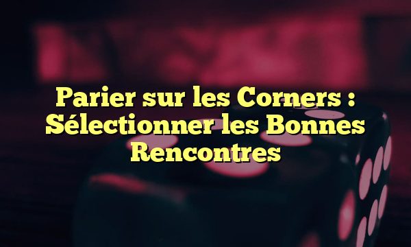 Parier sur les Corners : Sélectionner les Bonnes Rencontres