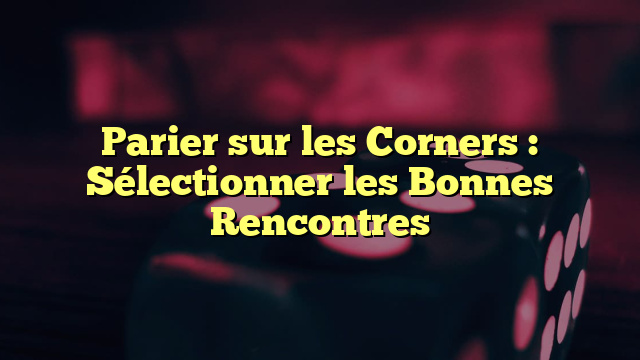 Parier sur les Corners : Sélectionner les Bonnes Rencontres