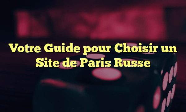 Votre Guide pour Choisir un Site de Paris Russe