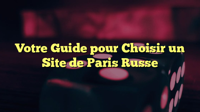 Votre Guide pour Choisir un Site de Paris Russe