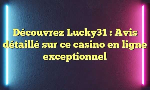 Découvrez Lucky31 : Avis détaillé sur ce casino en ligne exceptionnel