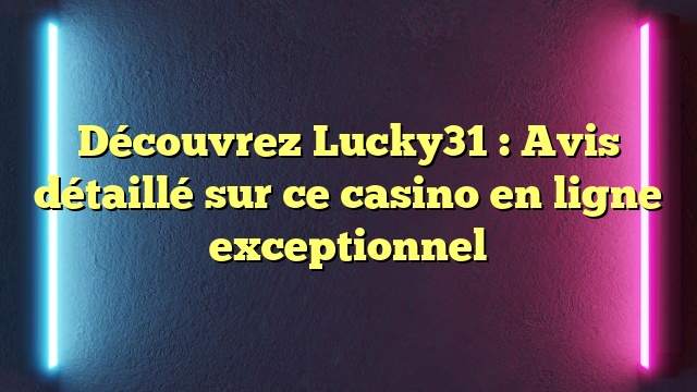 Découvrez Lucky31 : Avis détaillé sur ce casino en ligne exceptionnel