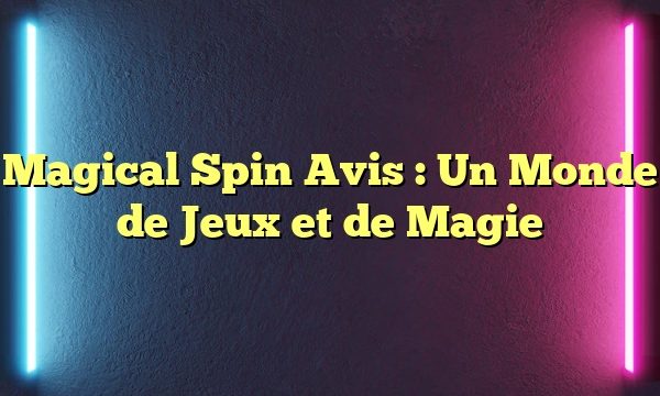 Magical Spin Avis : Un Monde de Jeux et de Magie